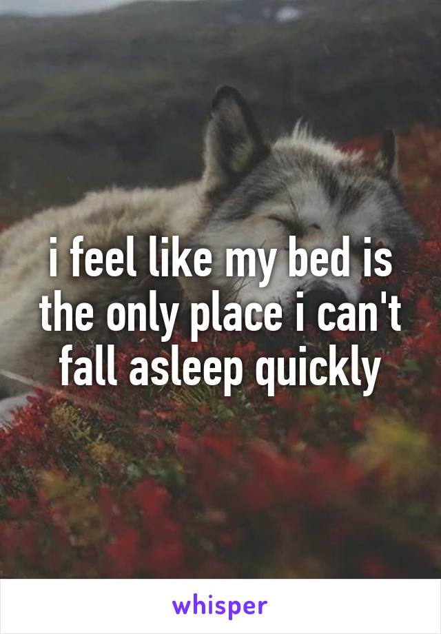 i feel like my bed is the only place i can't fall asleep quickly