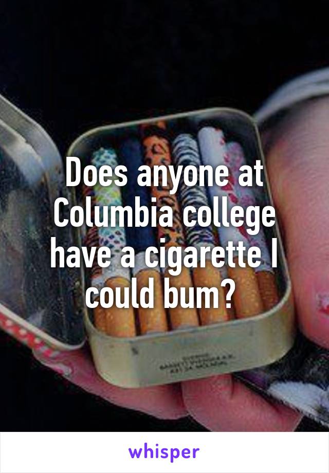 Does anyone at Columbia college have a cigarette I could bum? 