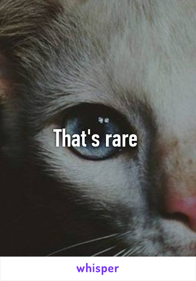 That's rare 