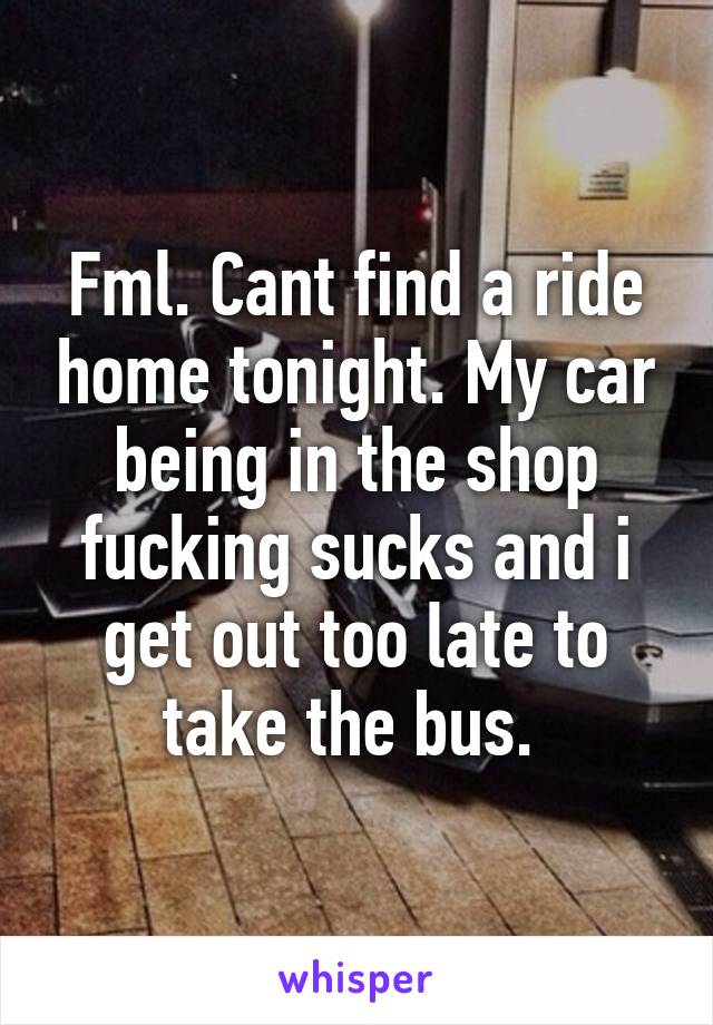 Fml. Cant find a ride home tonight. My car being in the shop fucking sucks and i get out too late to take the bus. 