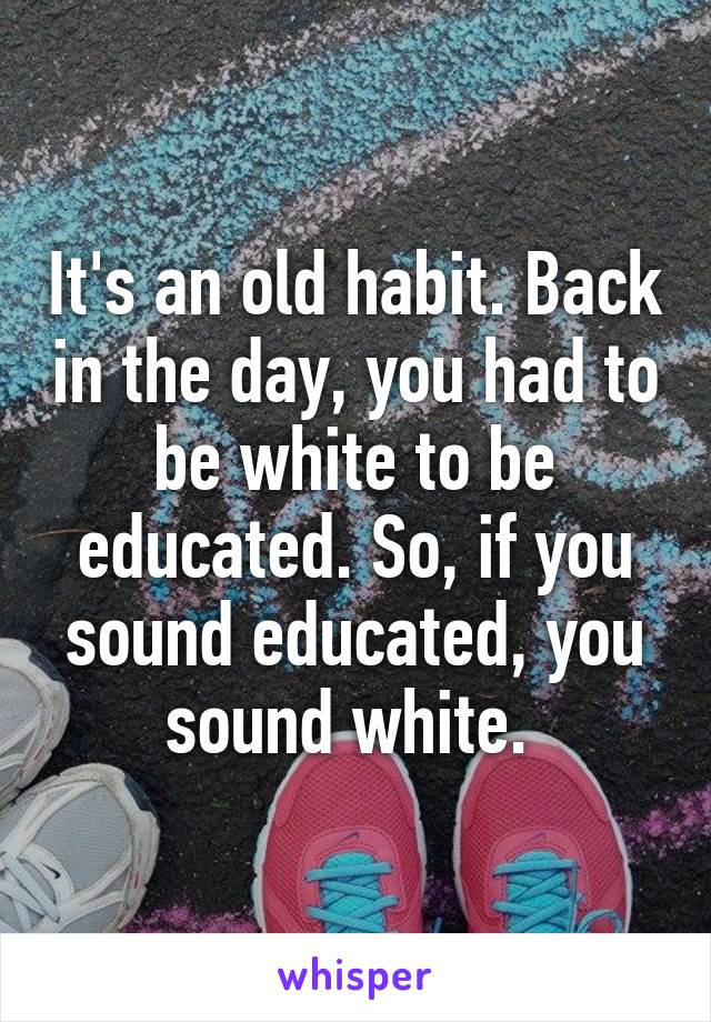 It's an old habit. Back in the day, you had to be white to be educated. So, if you sound educated, you sound white. 