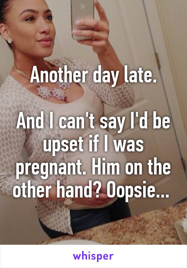 Another day late.

And I can't say I'd be upset if I was pregnant. Him on the other hand? Oopsie... 