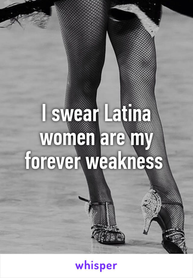 I swear Latina women are my forever weakness 