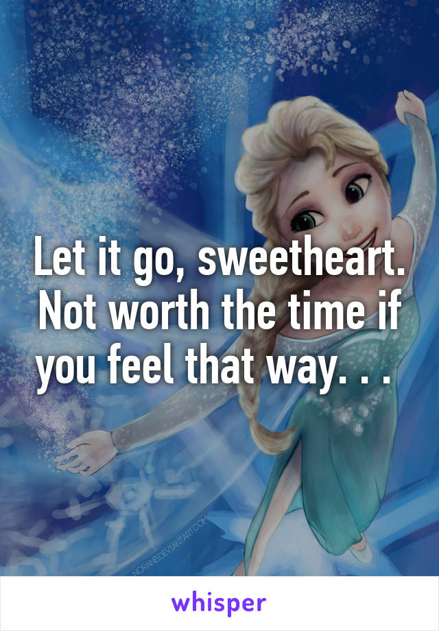 Let it go, sweetheart. Not worth the time if you feel that way. . . 