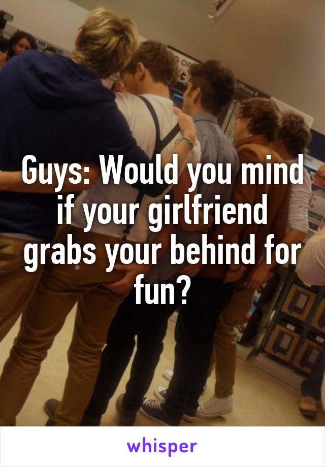 Guys: Would you mind if your girlfriend grabs your behind for fun?