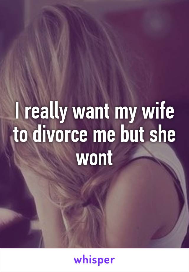 I really want my wife to divorce me but she wont