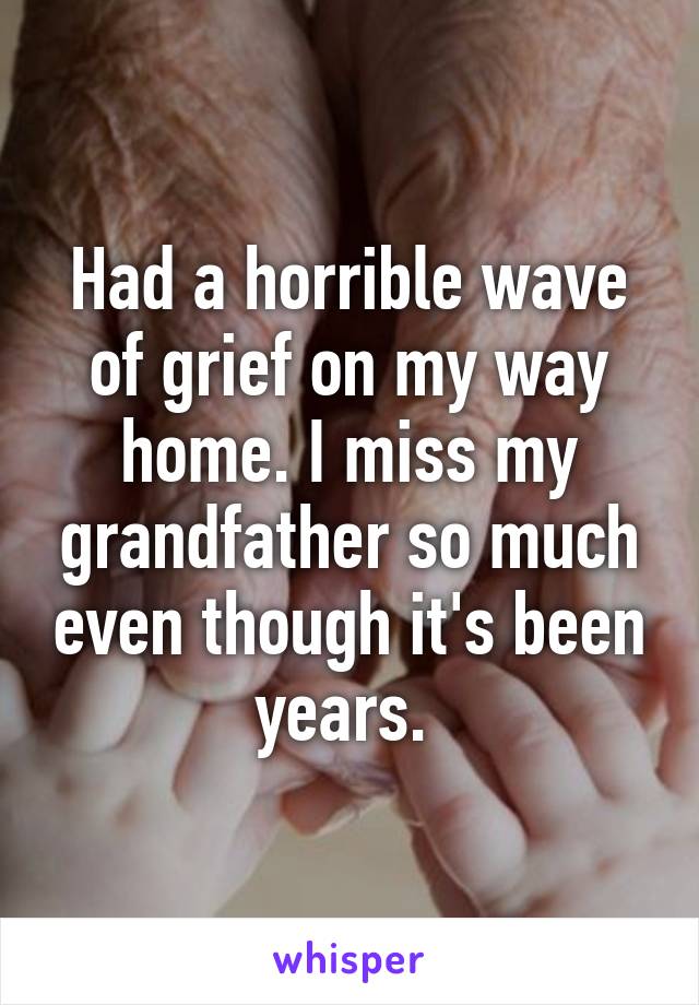 Had a horrible wave of grief on my way home. I miss my grandfather so much even though it's been years. 