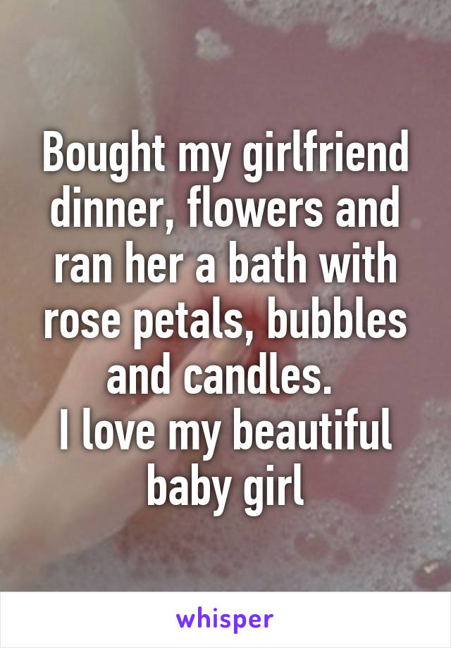 Bought my girlfriend dinner, flowers and ran her a bath with rose petals, bubbles and candles. 
I love my beautiful baby girl