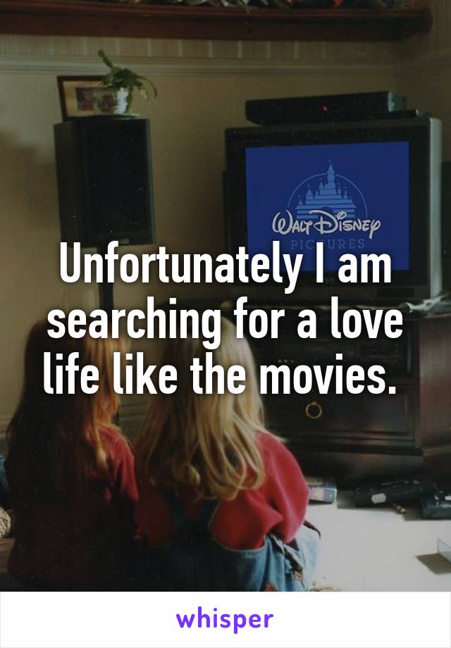 Unfortunately I am searching for a love life like the movies. 