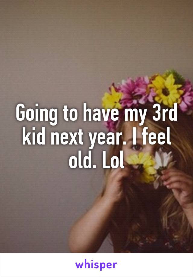 Going to have my 3rd kid next year. I feel old. Lol