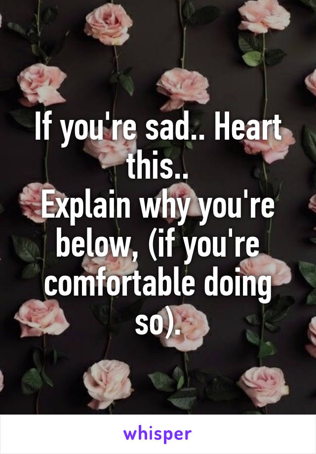 If you're sad.. Heart this..
Explain why you're below, (if you're comfortable doing so).