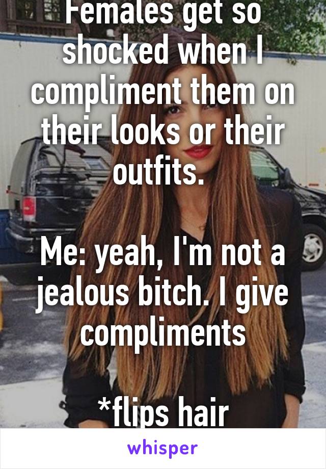 Females get so shocked when I compliment them on their looks or their outfits. 

Me: yeah, I'm not a jealous bitch. I give compliments

*flips hair
