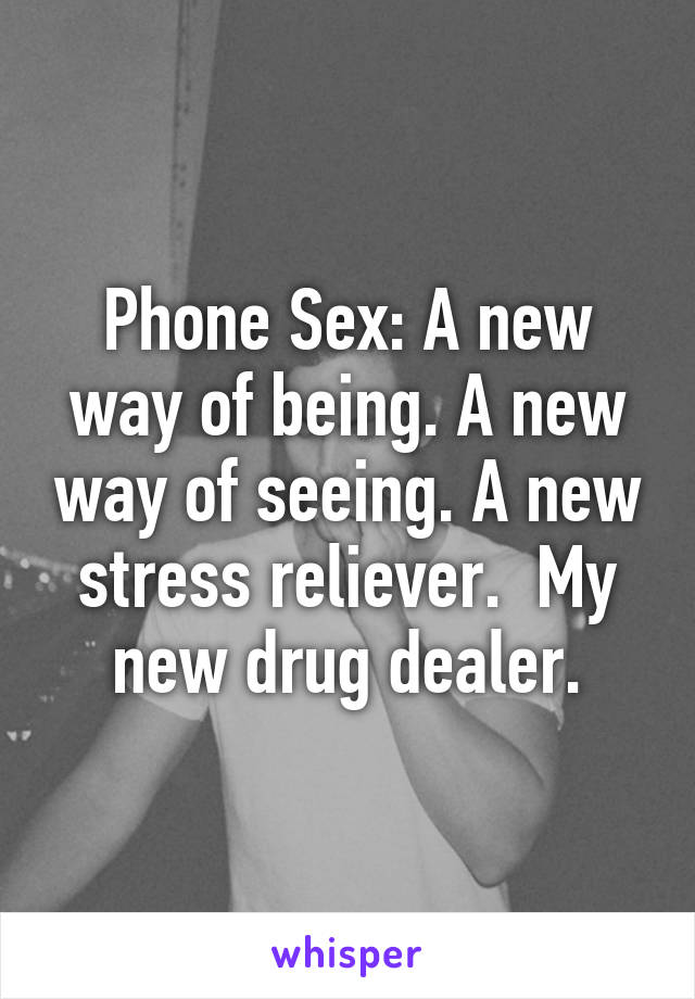 Phone Sex: A new way of being. A new way of seeing. A new stress reliever.  My new drug dealer.