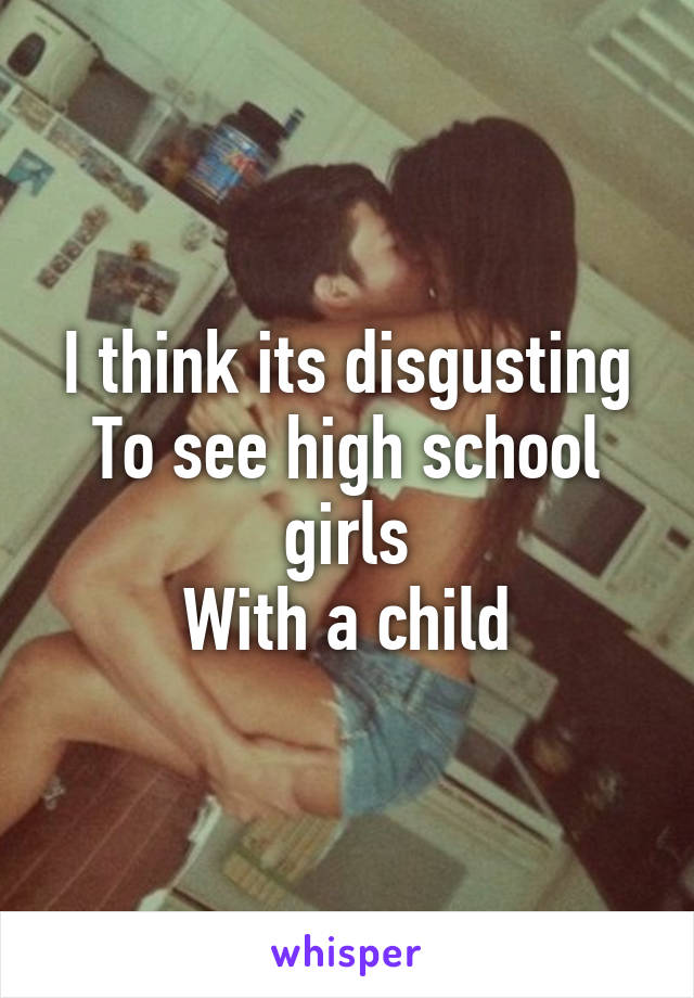 I think its disgusting
To see high school girls
With a child