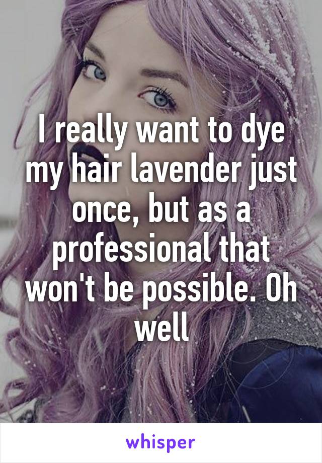 I really want to dye my hair lavender just once, but as a professional that won't be possible. Oh well