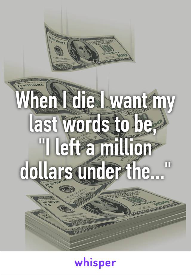 When I die I want my last words to be, 
"I left a million dollars under the..."