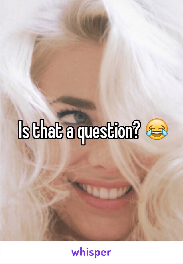 Is that a question? 😂