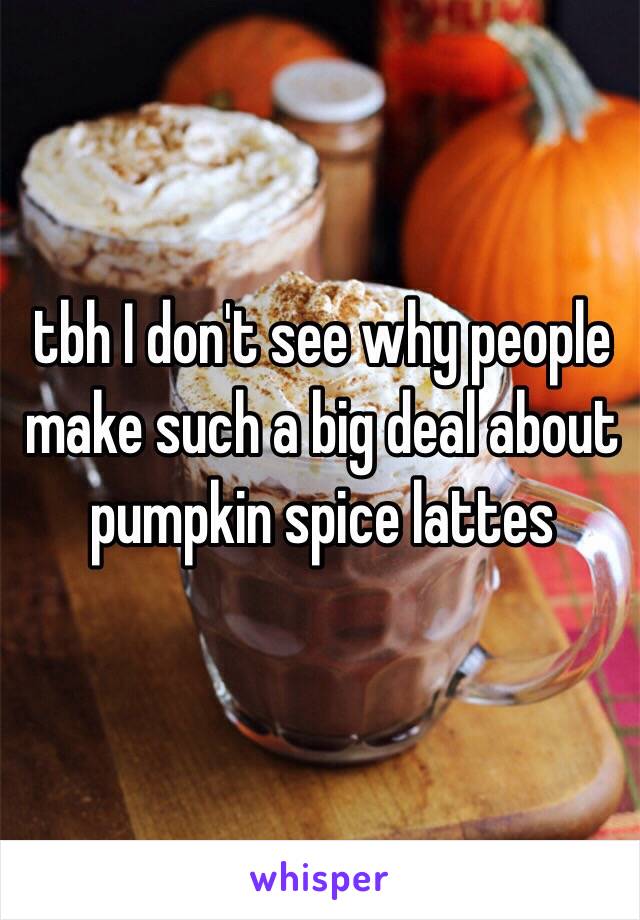 tbh I don't see why people make such a big deal about pumpkin spice lattes 