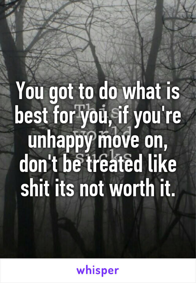 You got to do what is best for you, if you're unhappy move on, don't be treated like shit its not worth it.