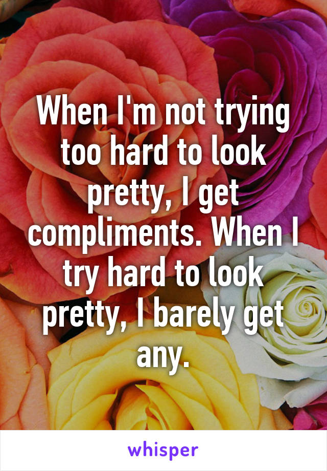 When I'm not trying too hard to look pretty, I get compliments. When I try hard to look pretty, I barely get any.