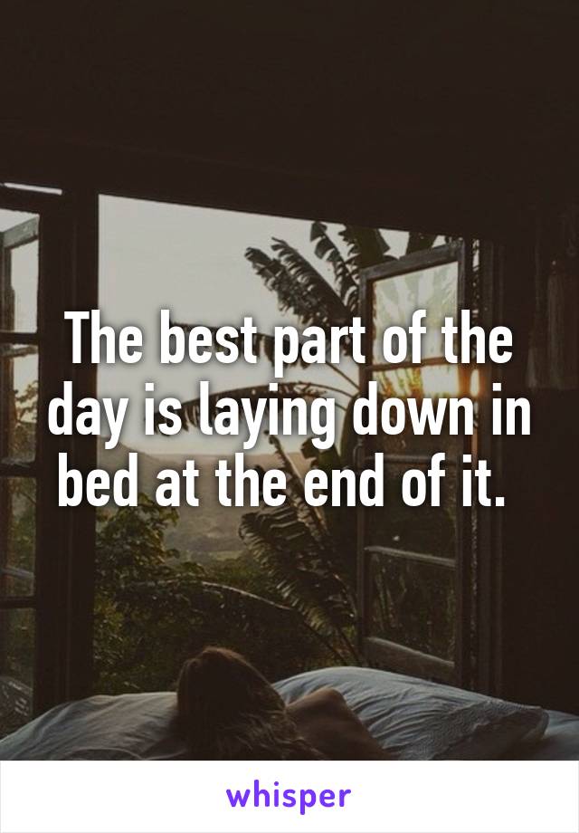The best part of the day is laying down in bed at the end of it. 