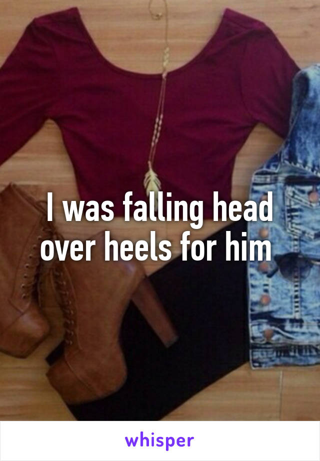 I was falling head over heels for him 