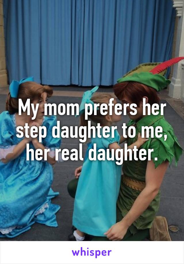 My mom prefers her step daughter to me, her real daughter.