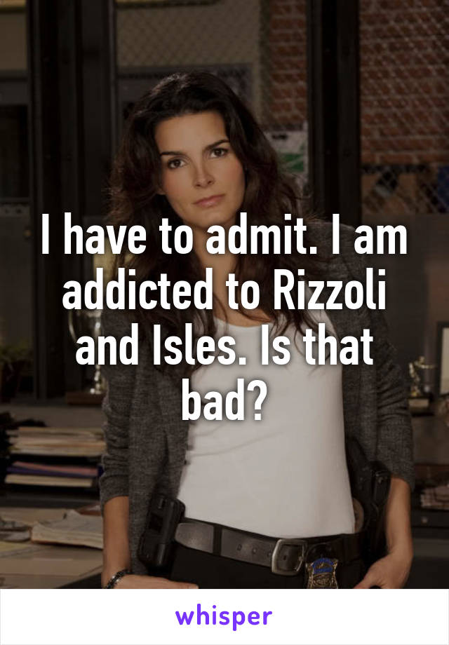 I have to admit. I am addicted to Rizzoli and Isles. Is that bad?