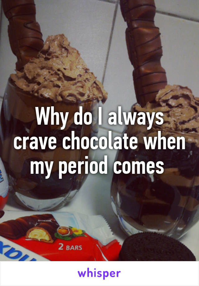Why do I always crave chocolate when my period comes 