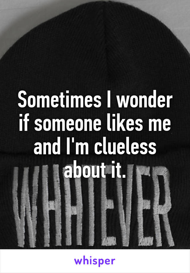 Sometimes I wonder if someone likes me and I'm clueless about it.