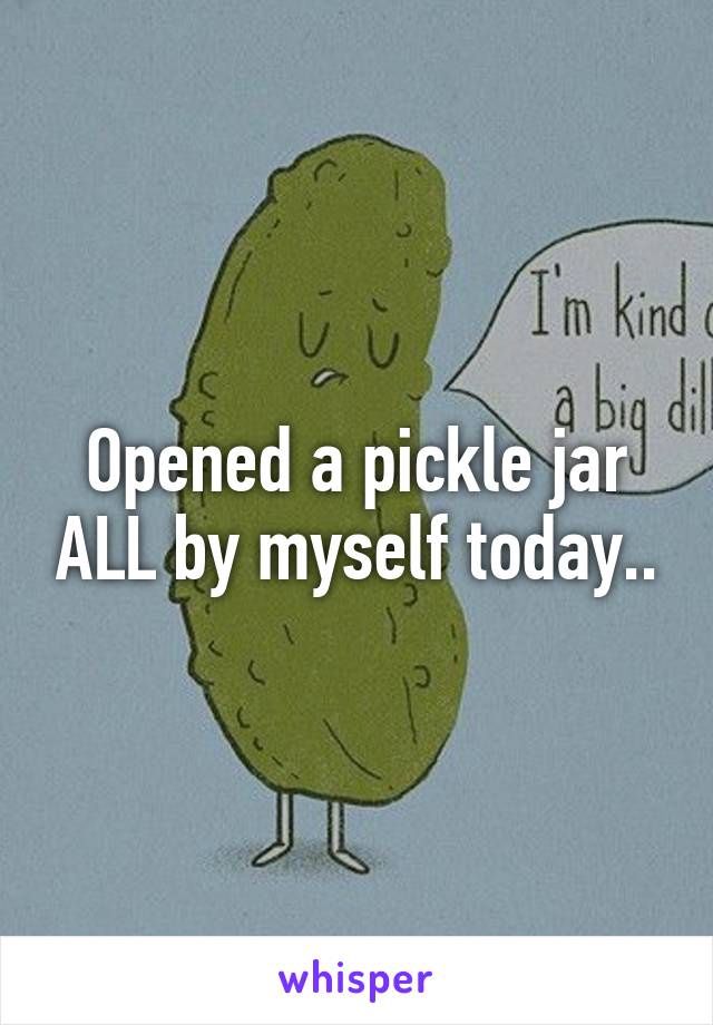 Opened a pickle jar ALL by myself today..