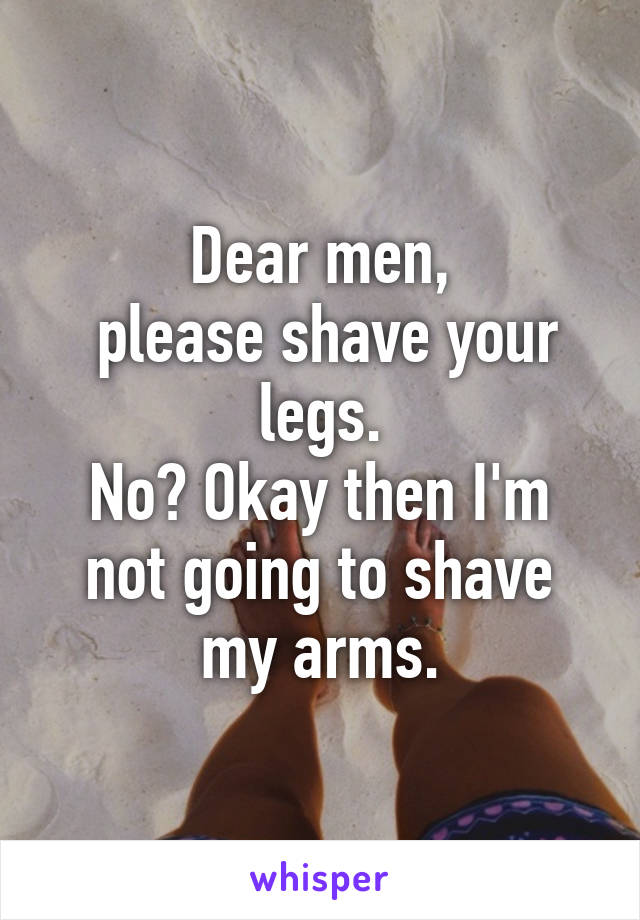 Dear men,
 please shave your legs.
No? Okay then I'm not going to shave my arms.