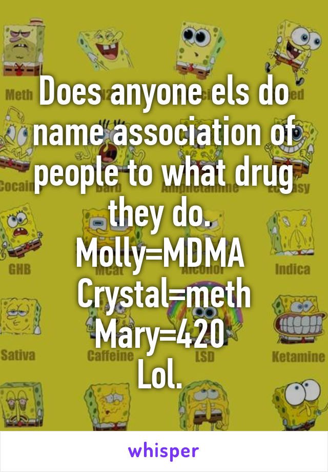 Does anyone els do name association of people to what drug they do. 
Molly=MDMA 
Crystal=meth
Mary=420 
Lol. 