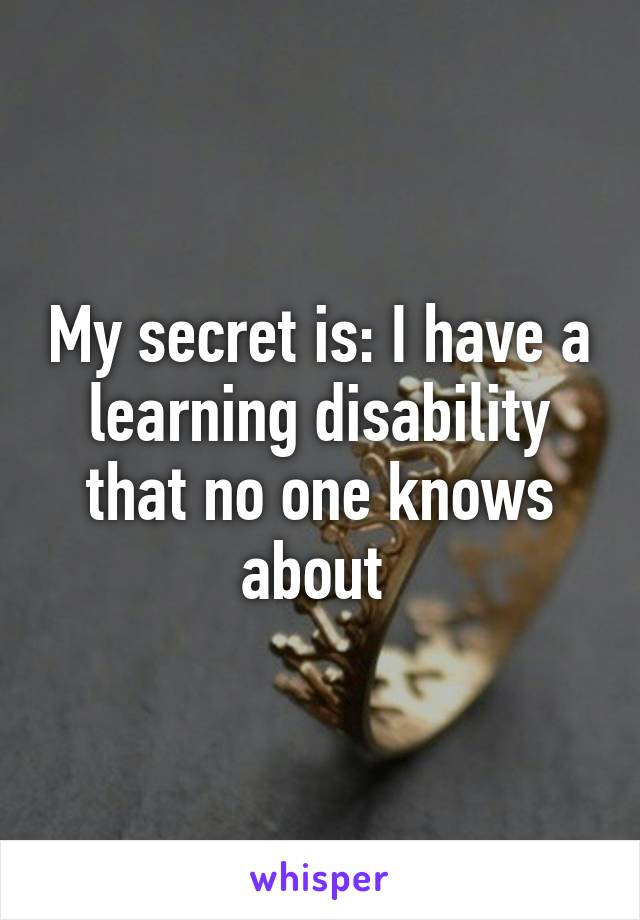 My secret is: I have a learning disability that no one knows about 