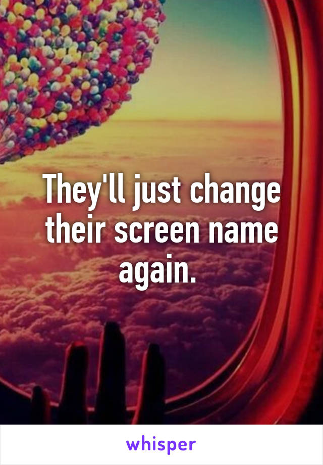 They'll just change their screen name again. 