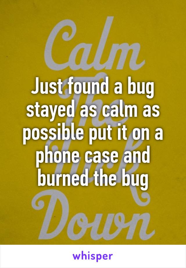 Just found a bug stayed as calm as possible put it on a phone case and burned the bug