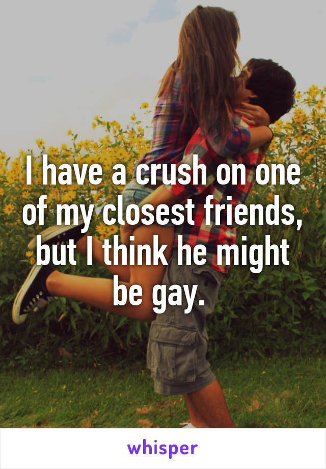 I have a crush on one of my closest friends, but I think he might be gay. 