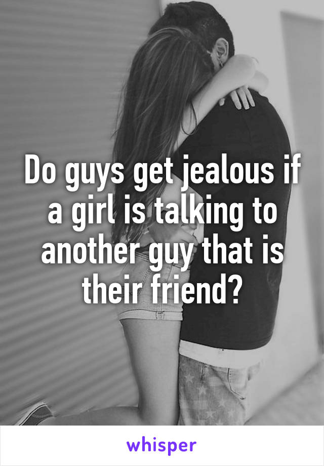 Do guys get jealous if a girl is talking to another guy that is their friend?
