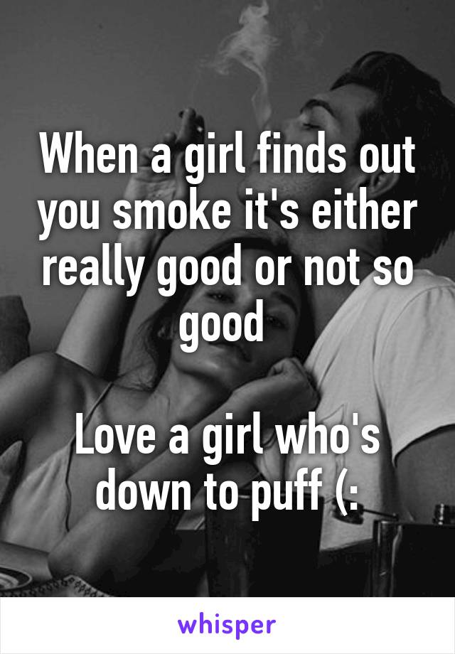 When a girl finds out you smoke it's either really good or not so good 

Love a girl who's down to puff (: