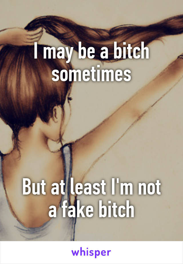 I may be a bitch sometimes




But at least I'm not a fake bitch
