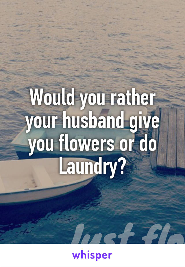 Would you rather your husband give you flowers or do Laundry?