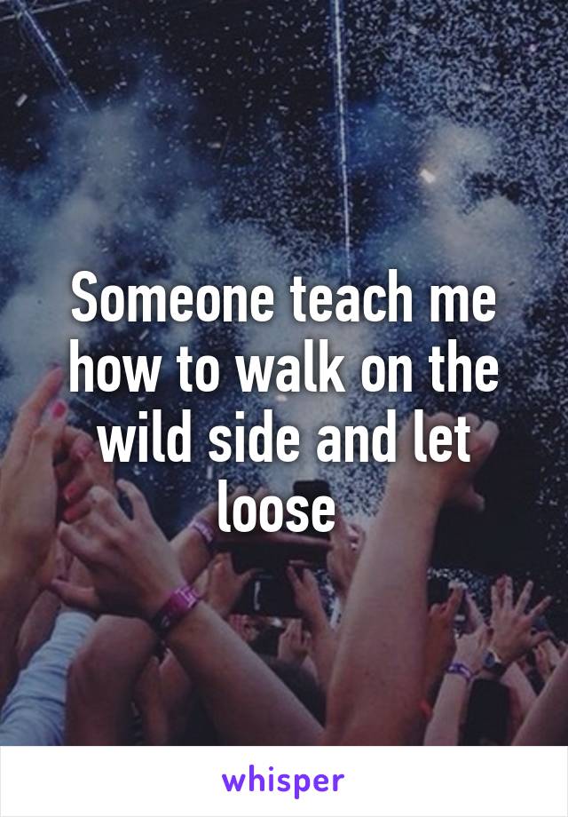 Someone teach me how to walk on the wild side and let loose 