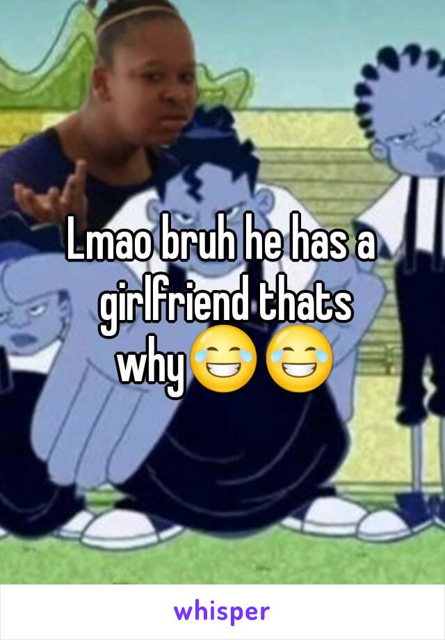 Lmao bruh he has a girlfriend thats why😂😂