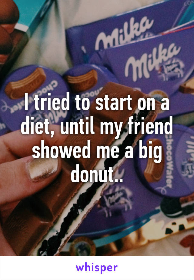 I tried to start on a diet, until my friend showed me a big donut..
