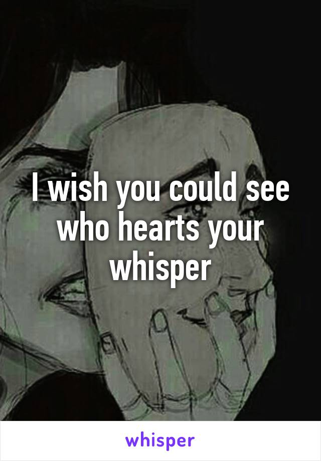 I wish you could see who hearts your whisper