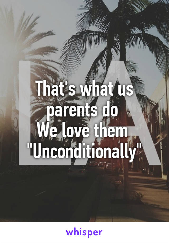 That's what us parents do 
We love them 
"Unconditionally"