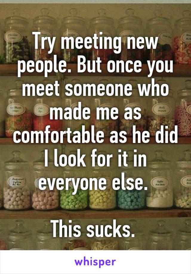 Try meeting new people. But once you meet someone who made me as comfortable as he did I look for it in everyone else. 

This sucks. 