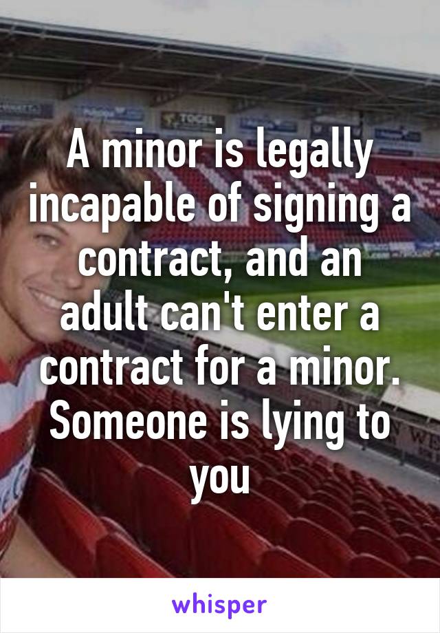 A minor is legally incapable of signing a contract, and an adult can't enter a contract for a minor. Someone is lying to you