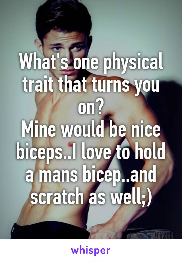 What's one physical trait that turns you on?
Mine would be nice biceps..I love to hold a mans bicep..and scratch as well;)