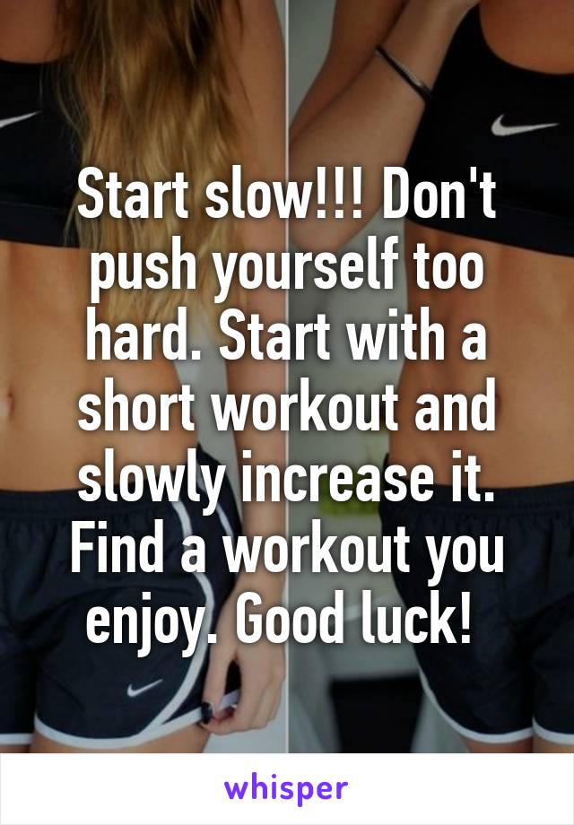 Start slow!!! Don't push yourself too hard. Start with a short workout and slowly increase it. Find a workout you enjoy. Good luck! 